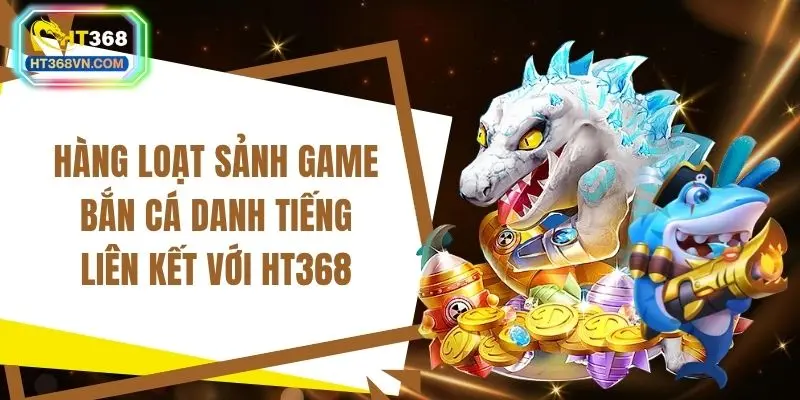 Hàng loạt sảnh game bắn cá danh tiếng liên kết với HT368
