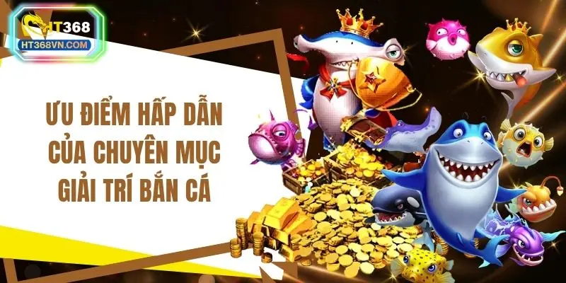 Ưu điểm hấp dẫn của chuyên mục giải trí bắn cá