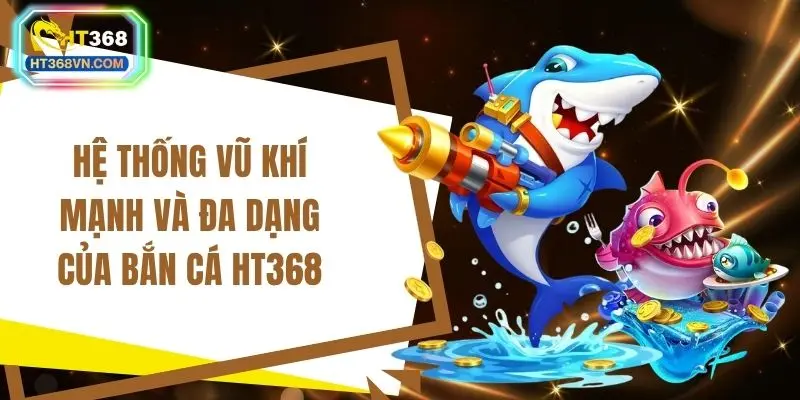 Hệ thống vũ khí mạnh và đa dạng của bắn cá HT368