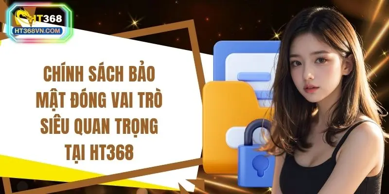Chính sách bảo mật đóng vai trò siêu quan trọng tại HT368