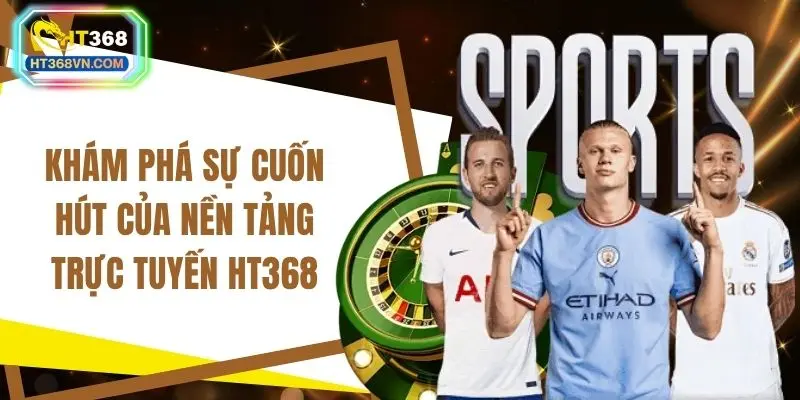 Khám phá sự cuốn hút của nền tảng trực tuyến HT368