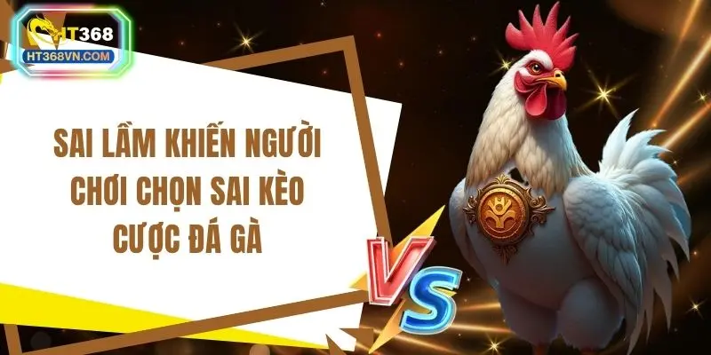 Sai lầm khiến người chơi chọn sai kèo cược đá gà