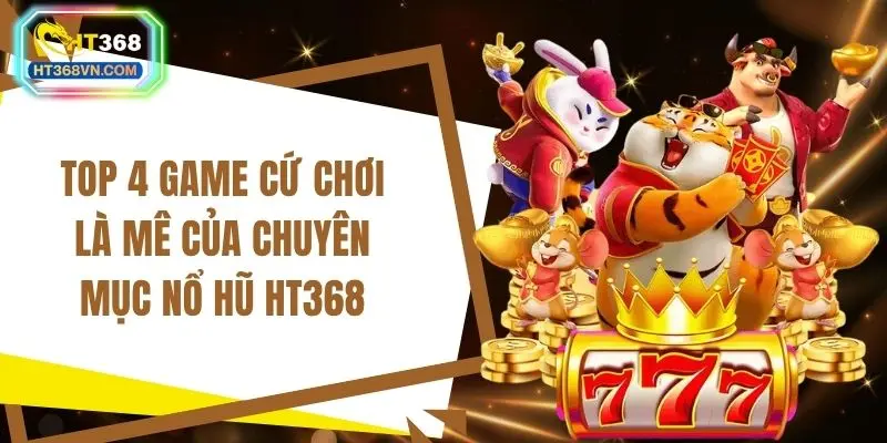 Top 4 game cứ chơi là mê của chuyên mục nổ hũ HT368
