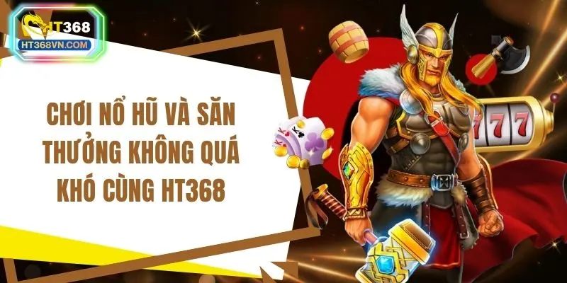 Chơi nổ hũ và săn thưởng không quá khó cùng HT368