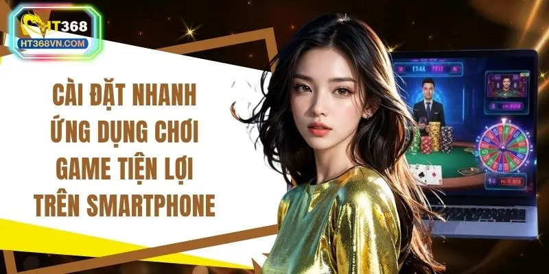 Cài đặt nhanh ứng dụng chơi game tiện lợi trên smartphone