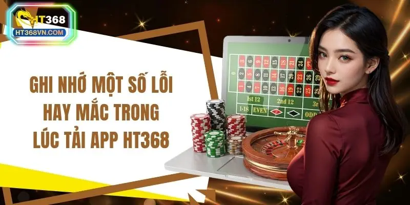 Ghi nhớ một số lỗi hay mắc trong lúc tải app HT368