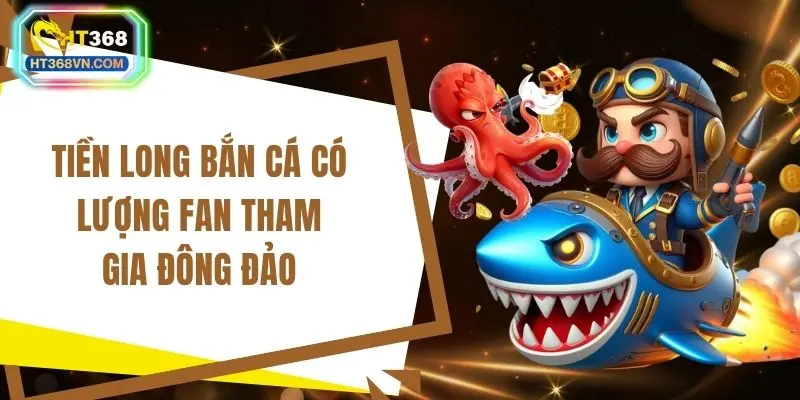 Tiền long bắn cá có lượng fan tham gia đông đảo