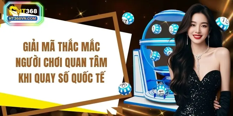 Giải mã thắc mắc người chơi quan tâm khi quay số quốc tế